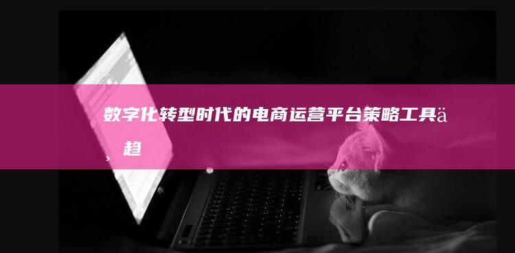 数字化转型时代的电商运营平台：策略、工具与趋势